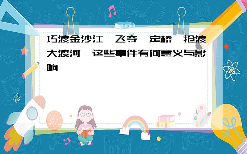 巧渡金沙江、飞夺泸定桥、抢渡大渡河,这些事件有何意义与影响