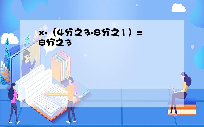 x-（4分之3-8分之1）=8分之3