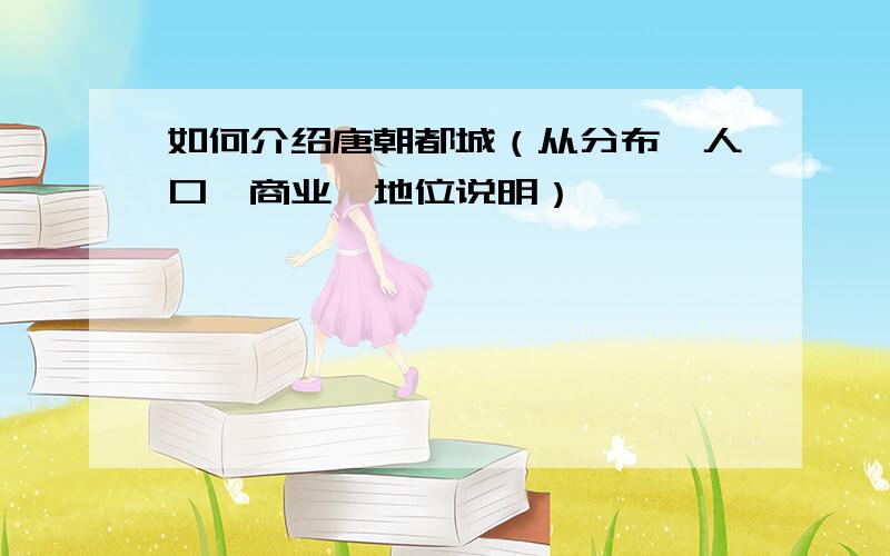 如何介绍唐朝都城（从分布、人口、商业,地位说明）