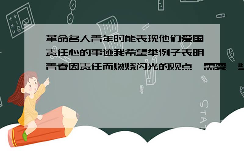 革命名人青年时能表现他们爱国责任心的事迹我希望举例子表明青春因责任而燃烧闪光的观点,需要一些参与了中国共产党成立到新中国建设发展时期的名人青年时期能表现他们爱国责任心的