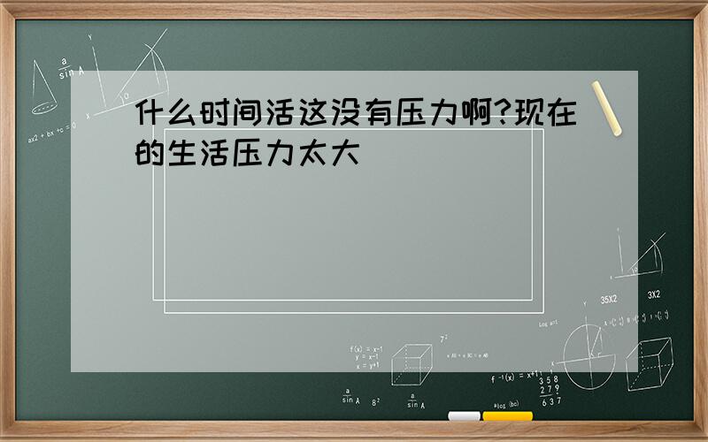 什么时间活这没有压力啊?现在的生活压力太大