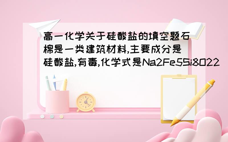 高一化学关于硅酸盐的填空题石棉是一类建筑材料,主要成分是硅酸盐,有毒,化学式是Na2Fe5Si8O22(OH)2(1)该石棉中与五个铁原子形成氧化物的氧原子数是_________个（2）化学式中铁元素的化合价为_