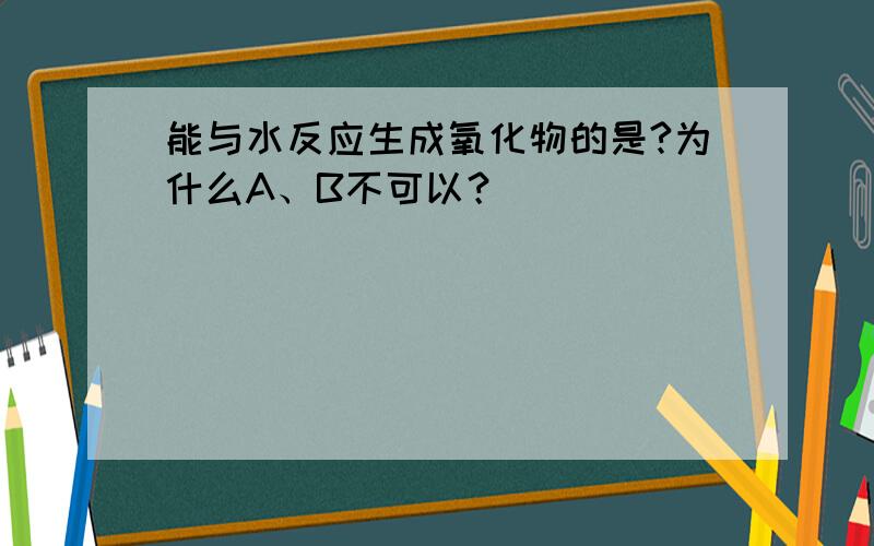 能与水反应生成氧化物的是?为什么A、B不可以？