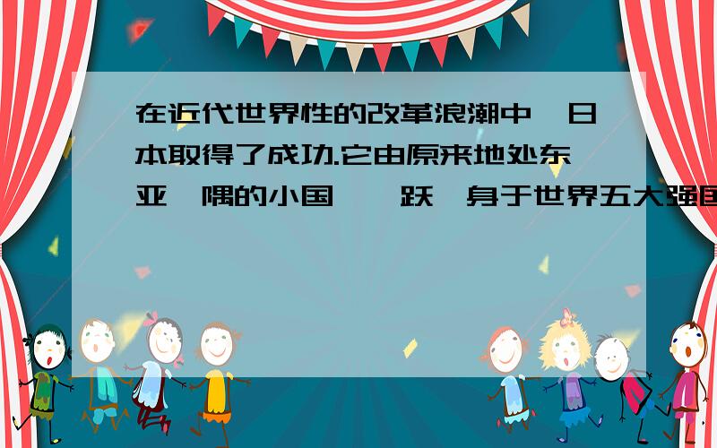 在近代世界性的改革浪潮中,日本取得了成功.它由原来地处东亚一隅的小国,一跃跻身于世界五大强国之列.俄国虽然取得成就,却步路蹒跚,依然背负着沉重的传统包袱.默罕默德阿里的改革为埃