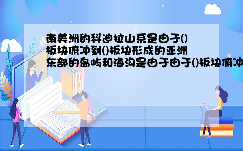 南美洲的科迪拉山系是由于()板块俯冲到()板块形成的亚洲东部的岛屿和海沟是由于由于()板块俯冲到()板块形成的