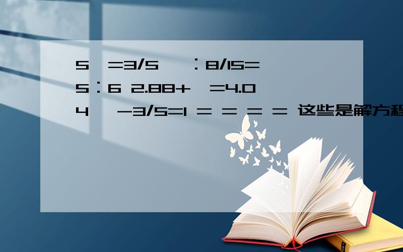 5Ⅹ=3/5 Ⅹ：8/15=5：6 2.88+Ⅹ=4.04 Ⅹ-3/5=1 = = = = 这些是解方程,5Ⅹ=3/5 Ⅹ：8/15=5：6 2.88+Ⅹ=4.04 Ⅹ-3/5=1