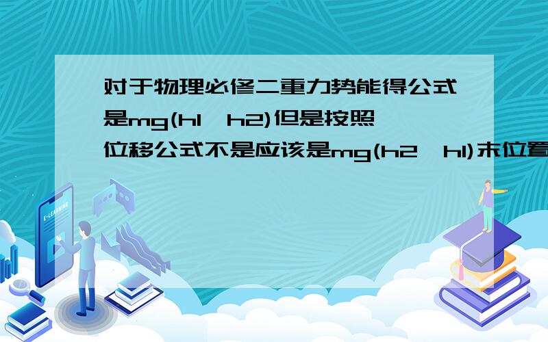 对于物理必修二重力势能得公式是mg(h1—h2)但是按照位移公式不是应该是mg(h2—h1)末位置减去初位置吗?