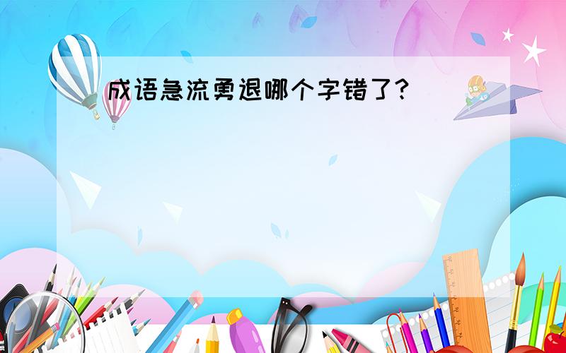 成语急流勇退哪个字错了?