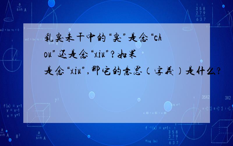 乳臭未干中的“臭”是念“chou”还是念“xiu”?如果是念“xiu”,那它的意思（字义）是什么?