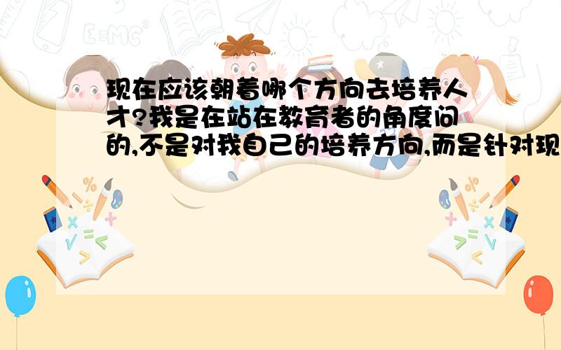 现在应该朝着哪个方向去培养人才?我是在站在教育者的角度问的,不是对我自己的培养方向,而是针对现代的这个社会