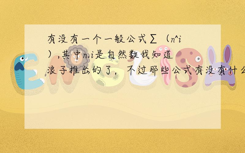 有没有一个一般公式∑（n^i）,其中n.i是自然数我知道浪子推出的了，不过那些公式有没有什么联系？1^0+2^0+……n^0=n1^1+2^1+……n^1=1/2n（1+n）1^2+2^2+……n^2=1/6n(n+1）（2n+1）1^3+2^3+……n^3=《1/2n（