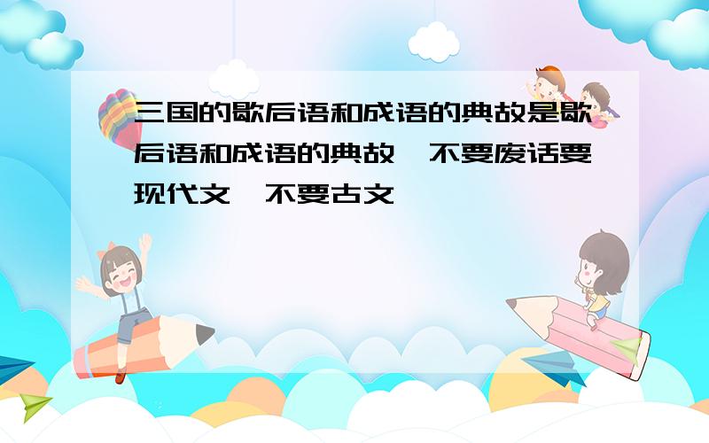 三国的歇后语和成语的典故是歇后语和成语的典故,不要废话要现代文,不要古文