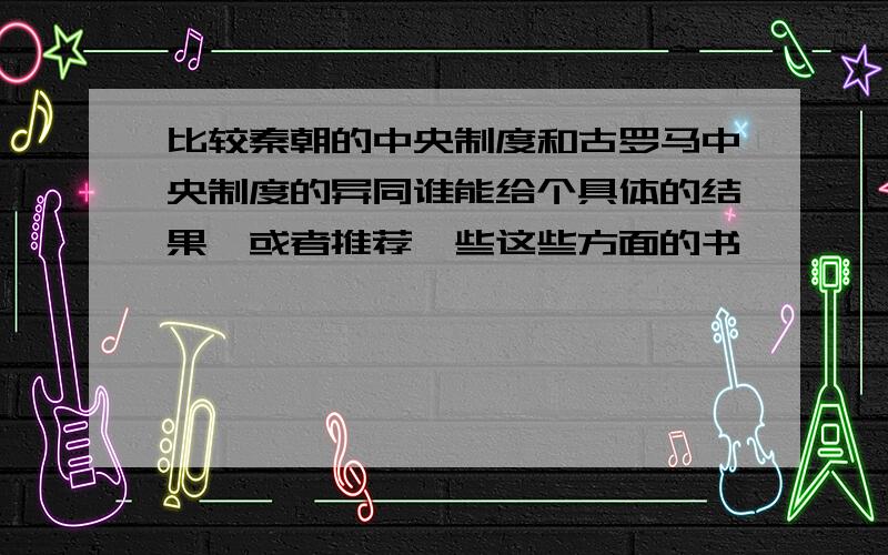 比较秦朝的中央制度和古罗马中央制度的异同谁能给个具体的结果,或者推荐一些这些方面的书,