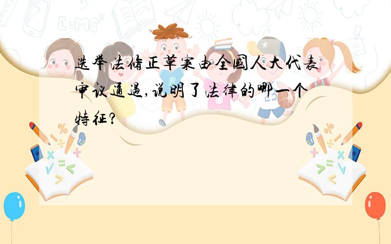 选举法修正草案由全国人大代表审议通过,说明了法律的哪一个特征?