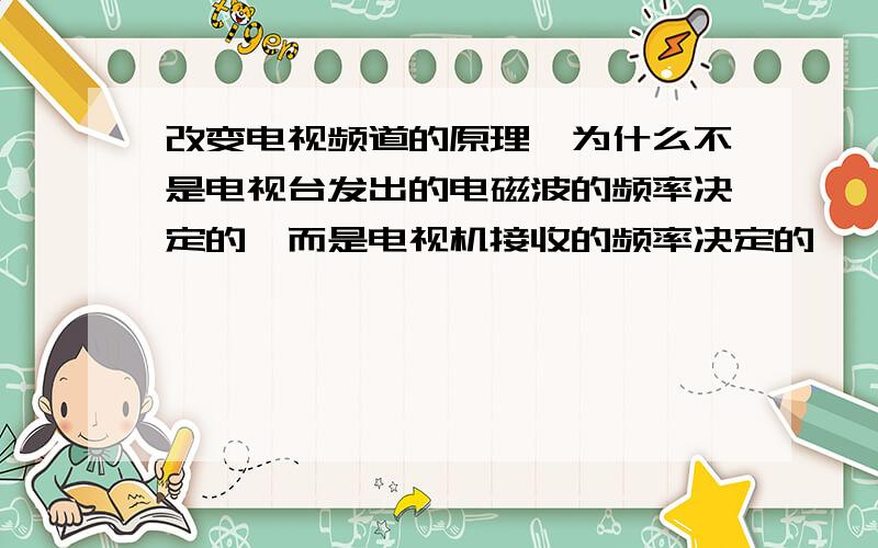 改变电视频道的原理,为什么不是电视台发出的电磁波的频率决定的,而是电视机接收的频率决定的