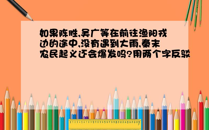 如果陈胜,吴广等在前往渔阳戎边的途中,没有遇到大雨,秦末农民起义还会爆发吗?用两个字反驳