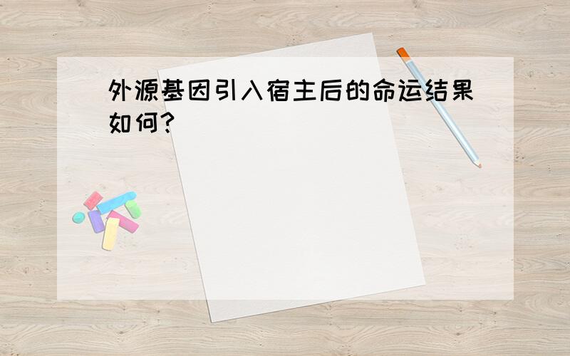 外源基因引入宿主后的命运结果如何?