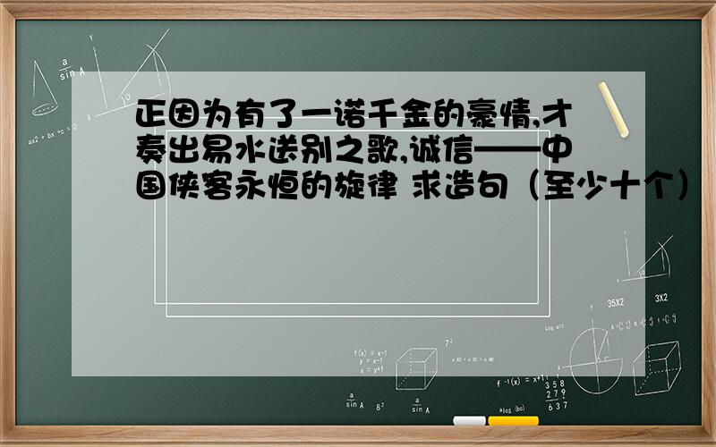 正因为有了一诺千金的豪情,才奏出易水送别之歌,诚信——中国侠客永恒的旋律 求造句（至少十个）