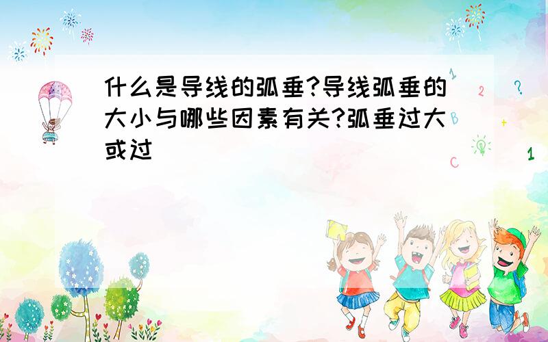 什么是导线的弧垂?导线弧垂的大小与哪些因素有关?弧垂过大或过