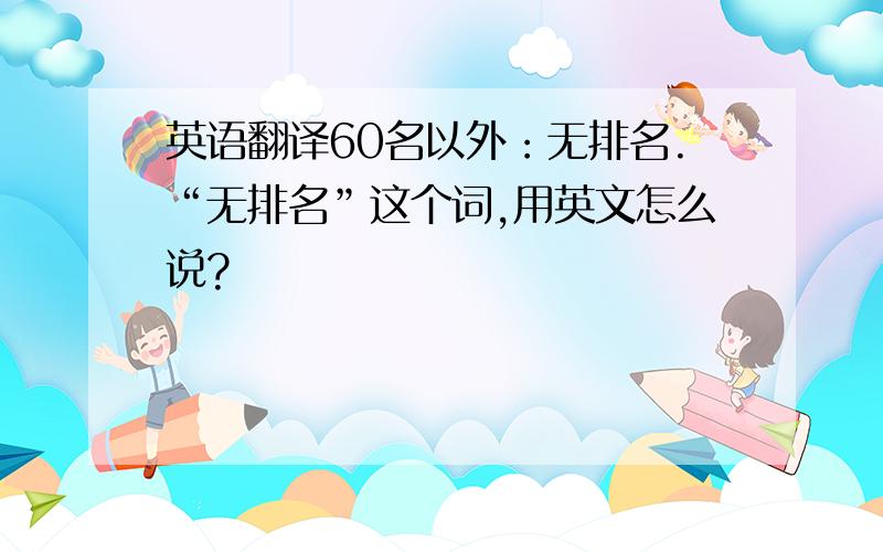 英语翻译60名以外：无排名.“无排名”这个词,用英文怎么说?