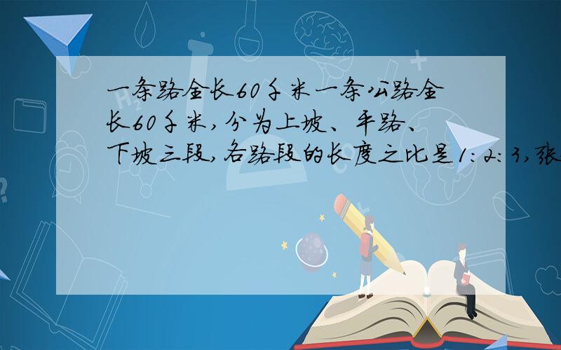 一条路全长60千米一条公路全长60千米,分为上坡、平路、下坡三段,各路段的长度之比是1:2:3,张叔叔骑车经过各路段所用时间之比是3：4：5.以知他在平路上骑车的速度为每小时25千米.他行完全