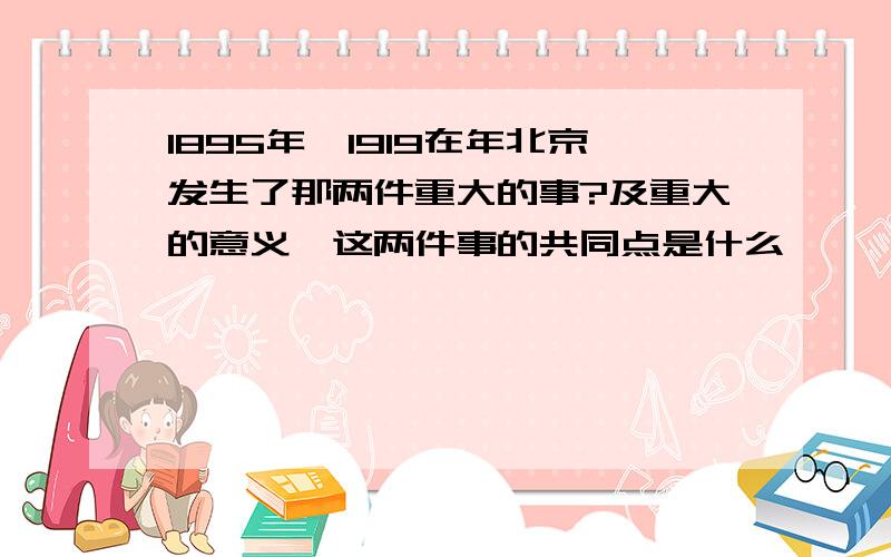 1895年、1919在年北京发生了那两件重大的事?及重大的意义,这两件事的共同点是什么