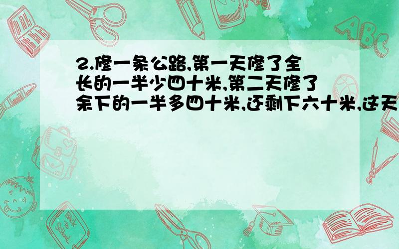 2.修一条公路,第一天修了全长的一半少四十米,第二天修了余下的一半多四十米,还剩下六十米,这天公路长几米?