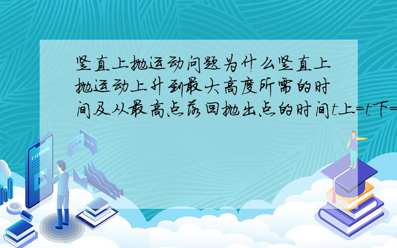 竖直上抛运动问题为什么竖直上抛运动上升到最大高度所需的时间及从最高点落回抛出点的时间t上=t下=v0/g