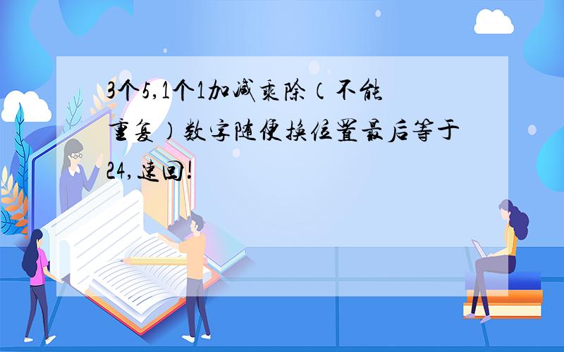 3个5,1个1加减乘除（不能重复）数字随便换位置最后等于24,速回!