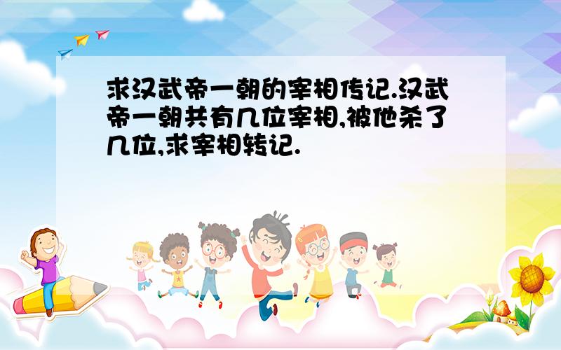 求汉武帝一朝的宰相传记.汉武帝一朝共有几位宰相,被他杀了几位,求宰相转记.