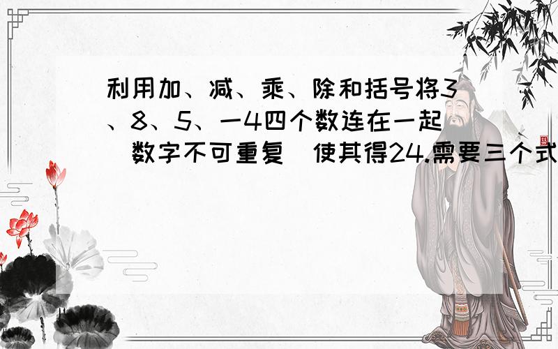 利用加、减、乘、除和括号将3、8、5、一4四个数连在一起(数字不可重复)使其得24.需要三个式子.