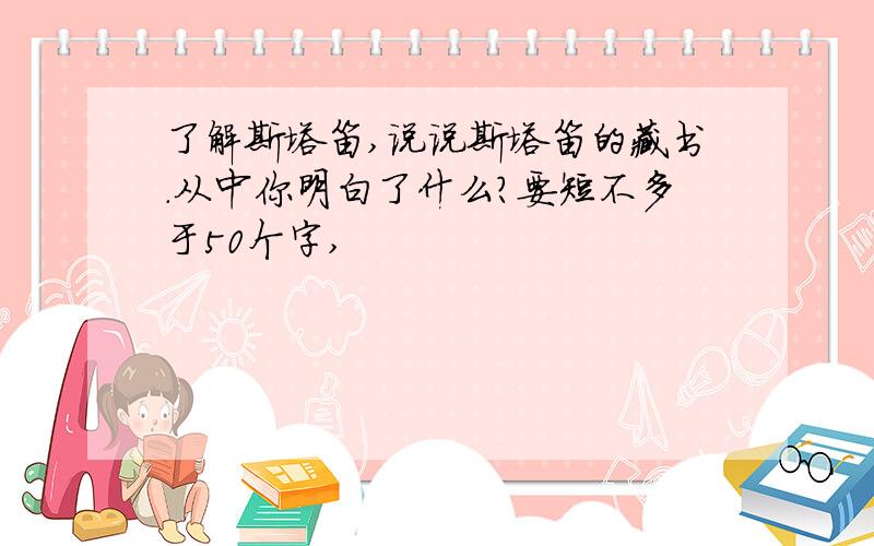 了解斯塔笛,说说斯塔笛的藏书.从中你明白了什么?要短不多于50个字,