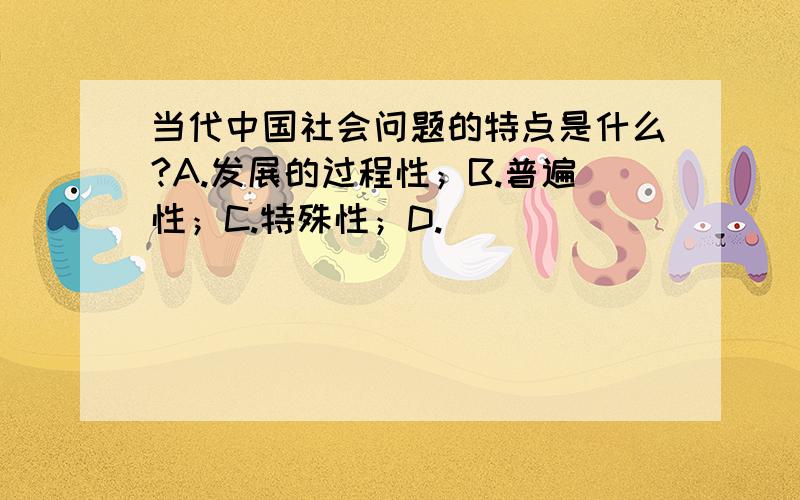 当代中国社会问题的特点是什么?A.发展的过程性；B.普遍性；C.特殊性；D.