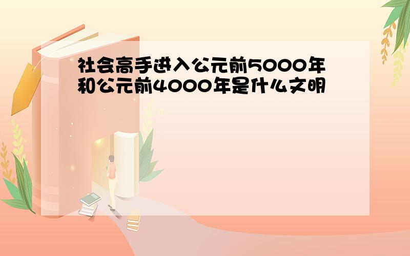 社会高手进入公元前5000年和公元前4000年是什么文明