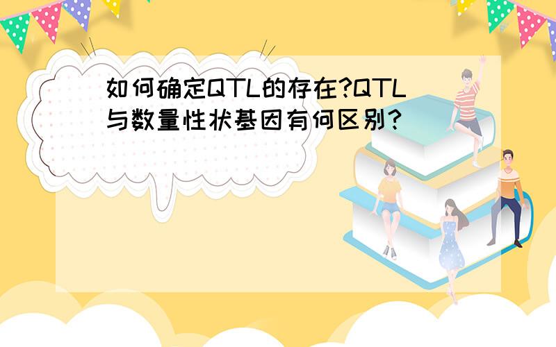 如何确定QTL的存在?QTL与数量性状基因有何区别?