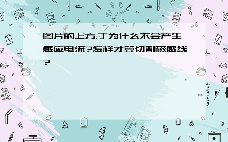 图片的上方.丁为什么不会产生感应电流?怎样才算切割磁感线?