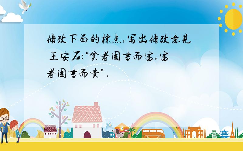 修改下面的标点,写出修改意见 王安石：“贫者因书而富,富者因书而贵”.