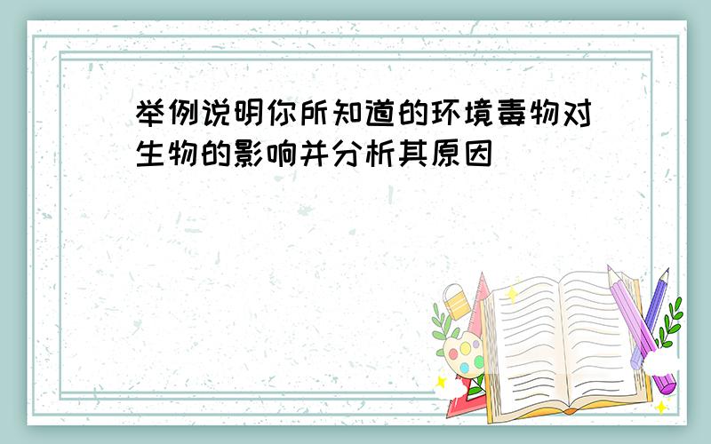 举例说明你所知道的环境毒物对生物的影响并分析其原因