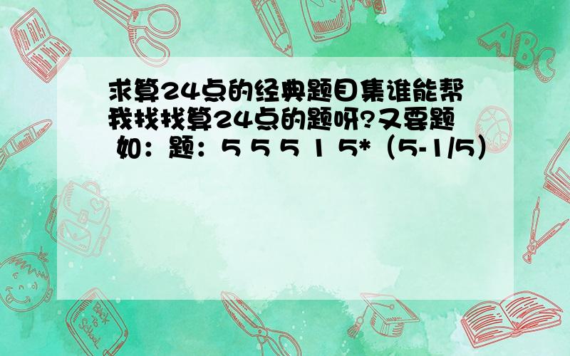 求算24点的经典题目集谁能帮我找找算24点的题呀?又要题 如：题：5 5 5 1 5*（5-1/5）