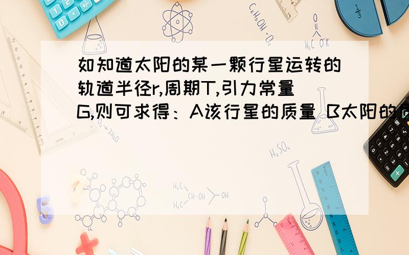 如知道太阳的某一颗行星运转的轨道半径r,周期T,引力常量G,则可求得：A该行星的质量 B太阳的质量 C该行星的平均密度 D太阳的平均密度选哪个?