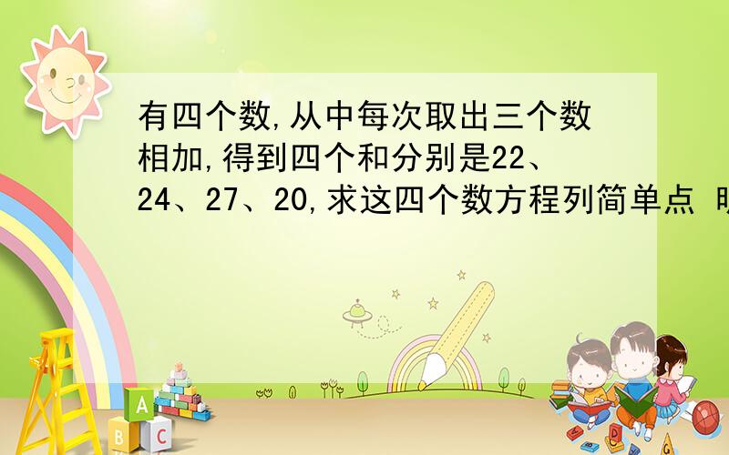 有四个数,从中每次取出三个数相加,得到四个和分别是22、24、27、20,求这四个数方程列简单点 明天报名