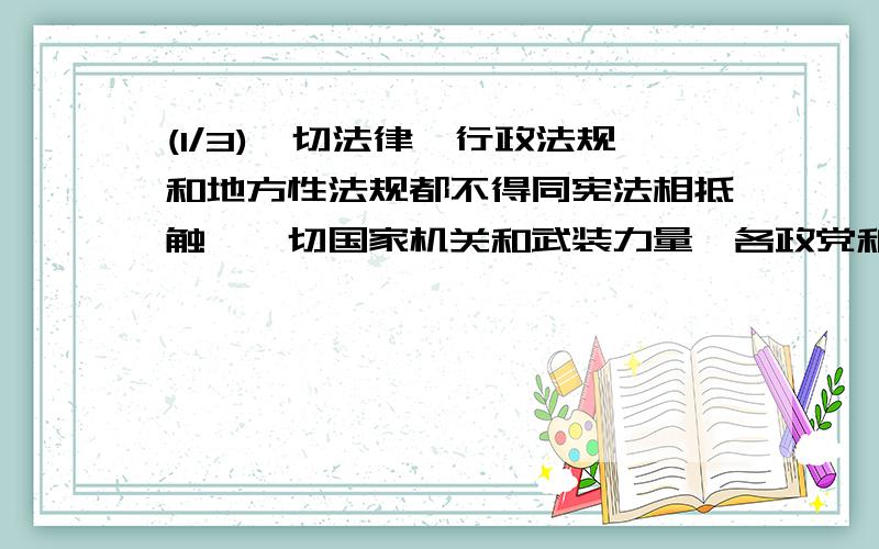 (1/3)一切法律,行政法规和地方性法规都不得同宪法相抵触,一切国家机关和武装力量,各政党和各社会团体.企业.事业组织都必须遵守宪法法律.一切违