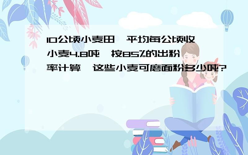 10公顷小麦田,平均每公顷收小麦4.8吨,按85%的出粉率计算,这些小麦可磨面粉多少吨?