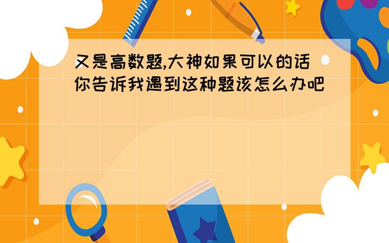 又是高数题,大神如果可以的话你告诉我遇到这种题该怎么办吧