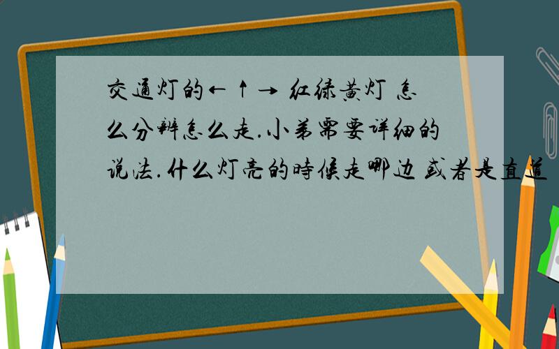 交通灯的←↑→ 红绿黄灯 怎么分辨怎么走.小弟需要详细的说法.什么灯亮的时候走哪边 或者是直道