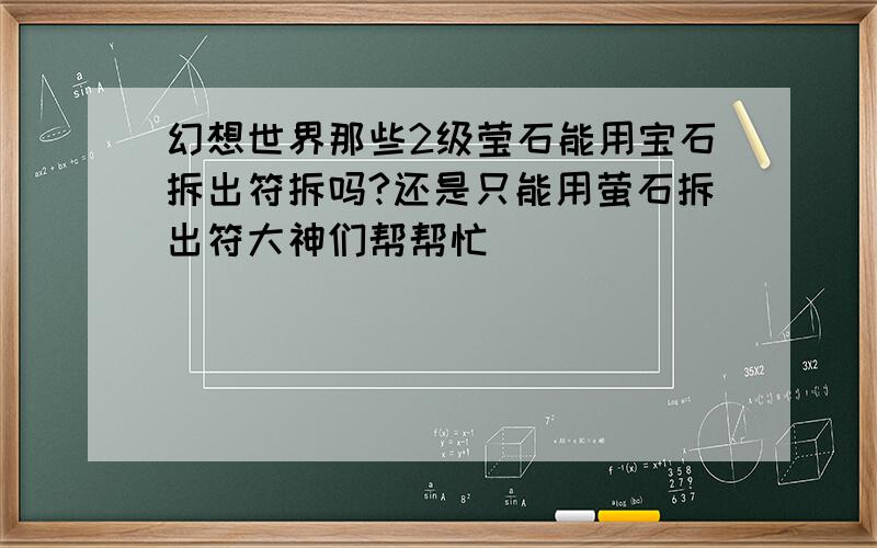 幻想世界那些2级莹石能用宝石拆出符拆吗?还是只能用萤石拆出符大神们帮帮忙