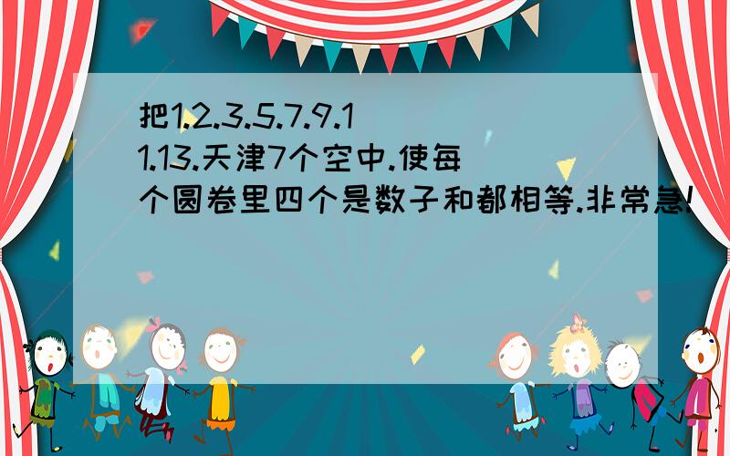 把1.2.3.5.7.9.11.13.天津7个空中.使每个圆卷里四个是数子和都相等.非常急!