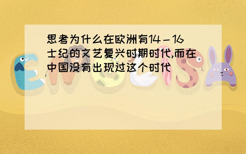 思考为什么在欧洲有14－16士纪的文艺复兴时期时代,而在中国没有出现过这个时代