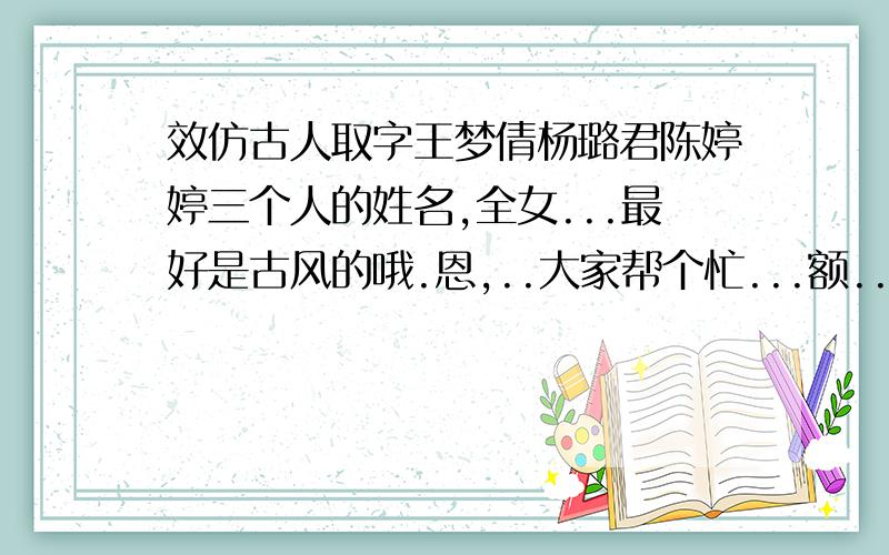 效仿古人取字王梦倩杨璐君陈婷婷三个人的姓名,全女...最好是古风的哦.恩,..大家帮个忙...额...古人取字？这也能写作文?额...都好阳刚啊~除了第一个...