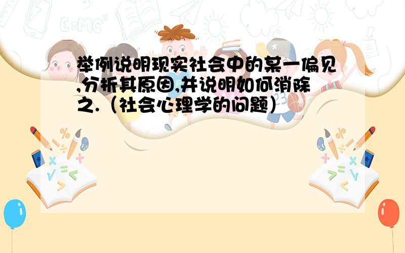 举例说明现实社会中的某一偏见,分析其原因,并说明如何消除之.（社会心理学的问题）